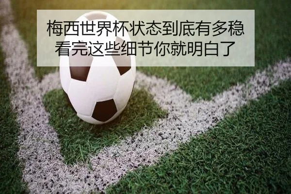 梅西世界杯状态到底有多稳 看完这些细节你就明白了